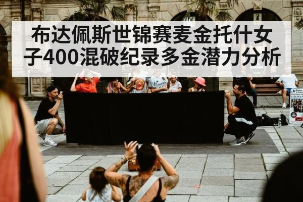 布达佩斯世锦赛麦金托什女子400混破纪录多金潜力分析