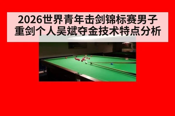 2026世界青年击剑锦标赛男子重剑个人吴斌夺金技术特点分析