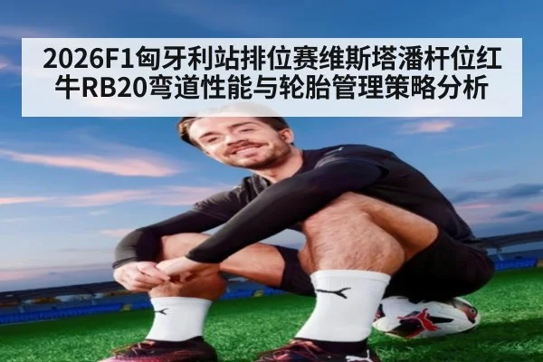 2026F1匈牙利站排位赛维斯塔潘杆位红牛RB20弯道性能与轮胎管理策略分析