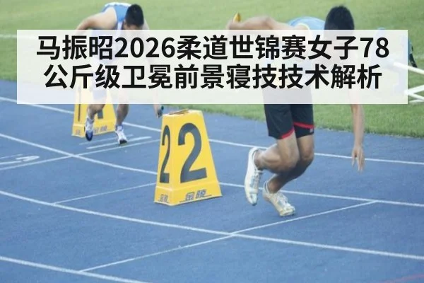 马振昭2026柔道世锦赛女子78公斤级卫冕前景寝技技术解析